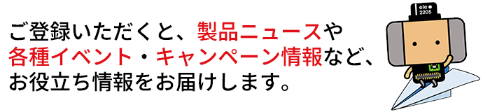 ご登録いただくと、製品ニュースや各種イベント・キャンペーン情報など、お役立ち情報をお届けします。